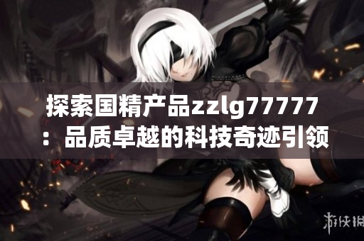 探索国精产品zzlg77777：品质卓越的科技奇迹引领未来