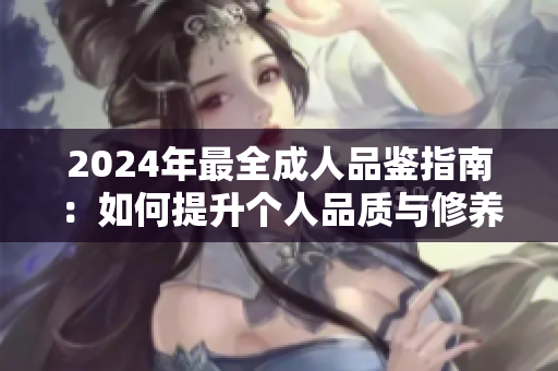 2024年最全成人品鉴指南：如何提升个人品质与修养？