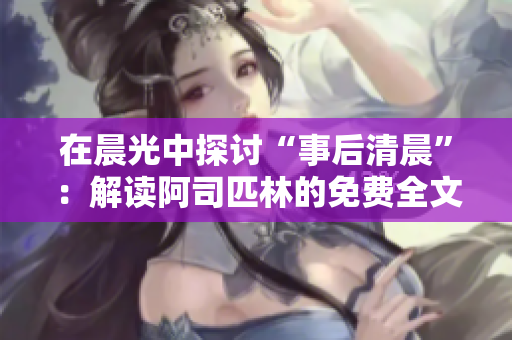 在晨光中探讨“事后清晨”：解读阿司匹林的免费全文精髓