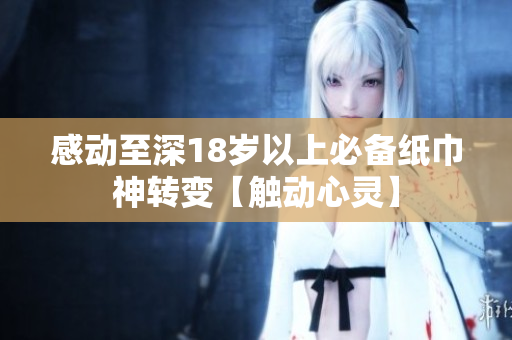 感动至深18岁以上必备纸巾神转变【触动心灵】