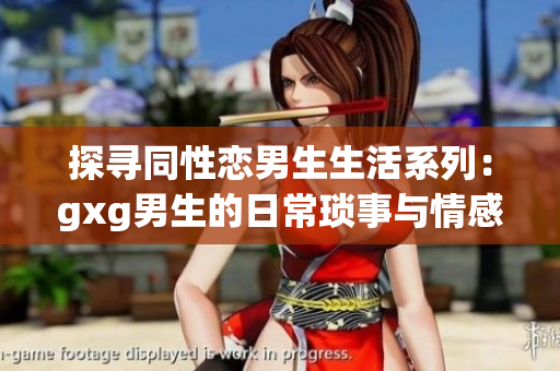 探寻同性恋男生生活系列：gxg男生的日常琐事与情感故事