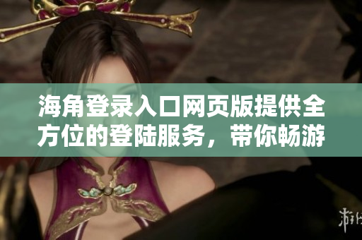 海角登录入口网页版提供全方位的登陆服务，带你畅游网络海角！