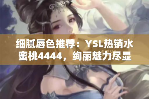 细腻唇色推荐：YSL热销水蜜桃4444，绚丽魅力尽显