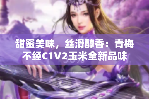 甜蜜美味，丝滑醇香：青梅不经C1V2玉米全新品味