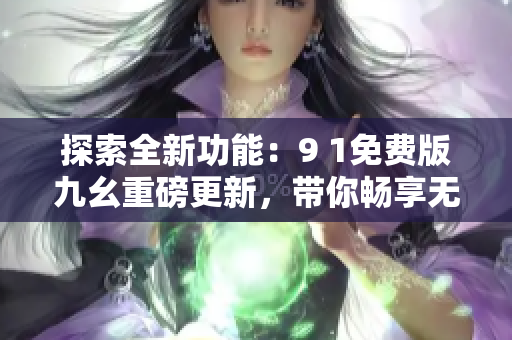 探索全新功能：9 1免费版九幺重磅更新，带你畅享无限可能