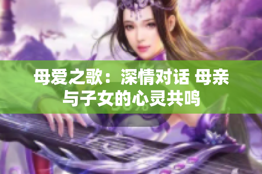 母爱之歌：深情对话 母亲与子女的心灵共鸣