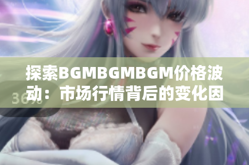 探索BGMBGMBGM价格波动：市场行情背后的变化因素解析