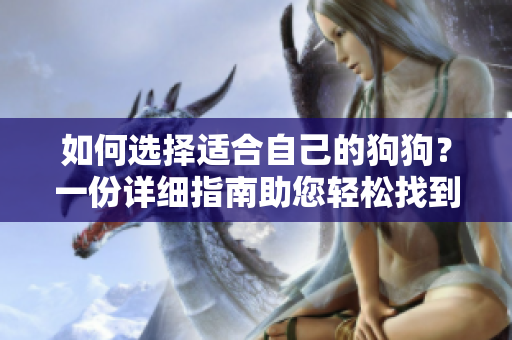 如何选择适合自己的狗狗？一份详细指南助您轻松找到与您相配的毛茸伴侣