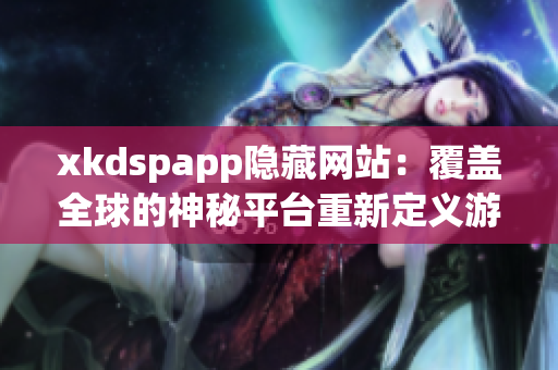 xkdspapp隐藏网站：覆盖全球的神秘平台重新定义游戏规则