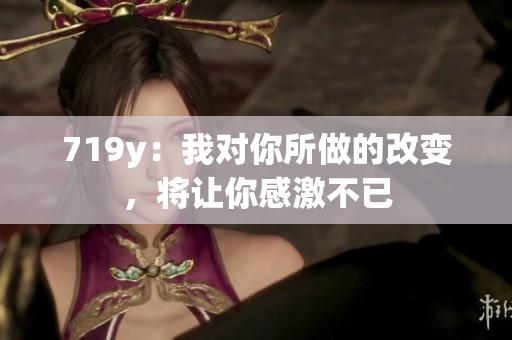 719y：我对你所做的改变，将让你感激不已