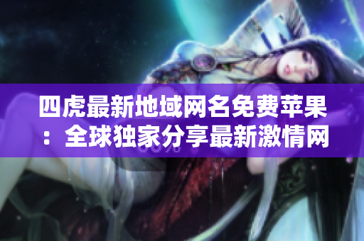 四虎最新地域网名免费苹果：全球独家分享最新激情网址！
