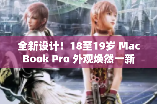 全新设计！18至19岁 MacBook Pro 外观焕然一新