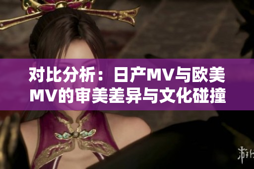 对比分析：日产MV与欧美MV的审美差异与文化碰撞