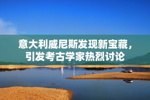 意大利威尼斯发现新宝藏，引发考古学家热烈讨论