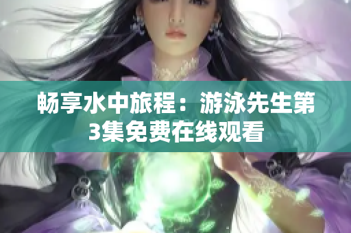 畅享水中旅程：游泳先生第3集免费在线观看