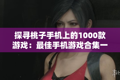 探寻桃子手机上的1000款游戏：最佳手机游戏合集一览