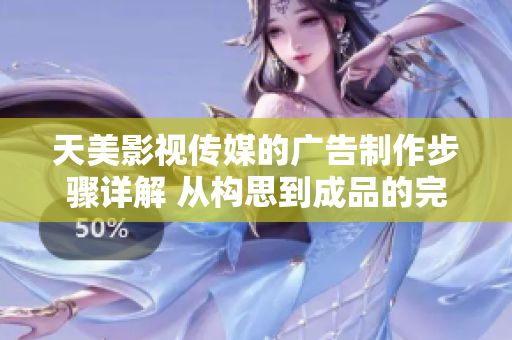 天美影视传媒的广告制作步骤详解 从构思到成品的完整流程