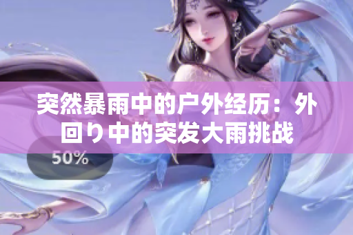 突然暴雨中的户外经历：外回り中的突发大雨挑战