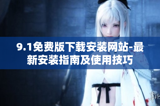 9.1免费版下载安装网站-最新安装指南及使用技巧
