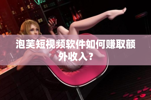 泡芙短视频软件如何赚取额外收入？