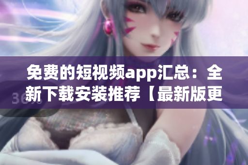 免费的短视频app汇总：全新下载安装推荐【最新版更新】