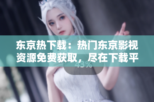 东京热下载：热门东京影视资源免费获取，尽在下载平台