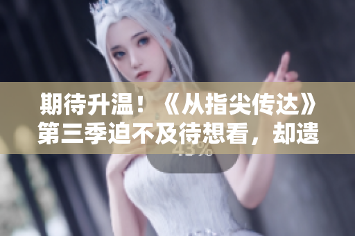 期待升温！《从指尖传达》第三季迫不及待想看，却遗憾未能观赏？