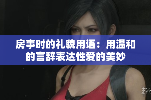 房事时的礼貌用语：用温和的言辞表达性爱的美妙