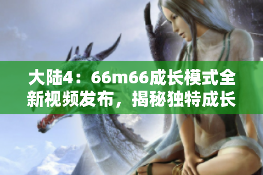 大陆4：66m66成长模式全新视频发布，揭秘独特成长之路