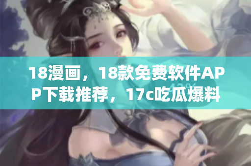18漫画，18款免费软件APP下载推荐，17c吃瓜爆料-免费吃瓜，17c05·cpp，3·0·3免费vivo版破解大全208