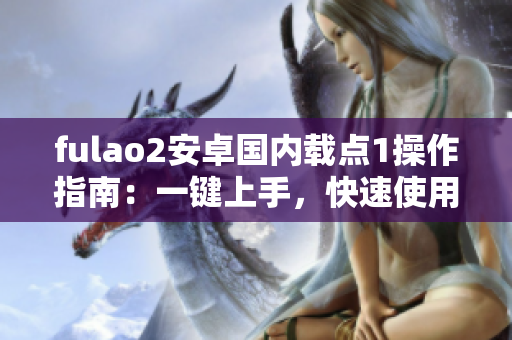 fulao2安卓国内载点1操作指南：一键上手，快速使用技巧分享