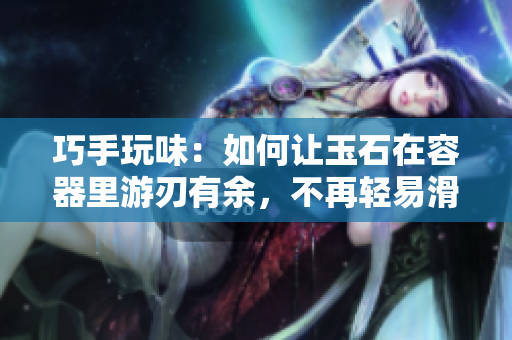 巧手玩味：如何让玉石在容器里游刃有余，不再轻易滑出？