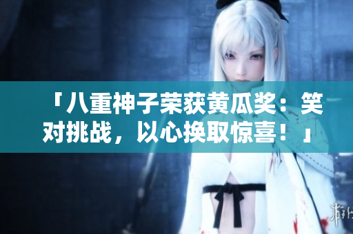 「八重神子荣获黄瓜奖：笑对挑战，以心换取惊喜！」