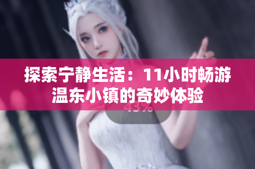 探索宁静生活：11小时畅游温东小镇的奇妙体验