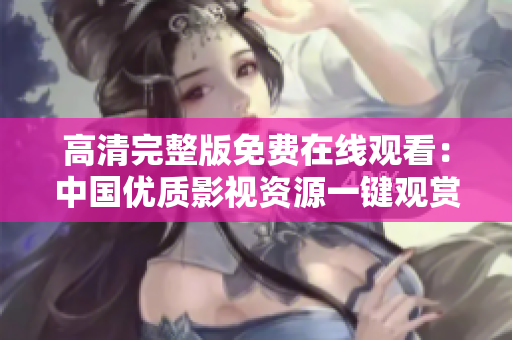 高清完整版免费在线观看：中国优质影视资源一键观赏