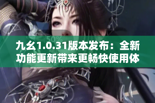 九幺1.0.31版本发布：全新功能更新带来更畅快使用体验