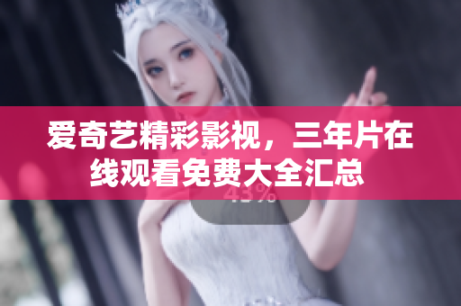 爱奇艺精彩影视，三年片在线观看免费大全汇总 