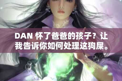 DAN 怀了爸爸的孩子？让我告诉你如何处理这狗屎。 