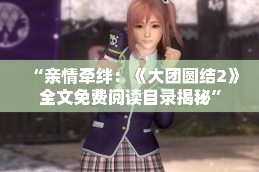 “亲情牵绊：《大团圆结2》全文免费阅读目录揭秘”