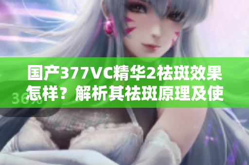 国产377VC精华2祛斑效果怎样？解析其祛斑原理及使用方法