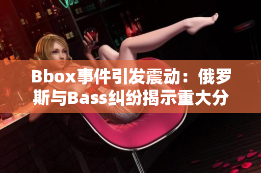 Bbox事件引发震动：俄罗斯与Bass纠纷揭示重大分歧
