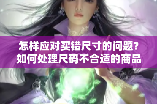 怎样应对买错尺寸的问题？如何处理尺码不合适的商品？