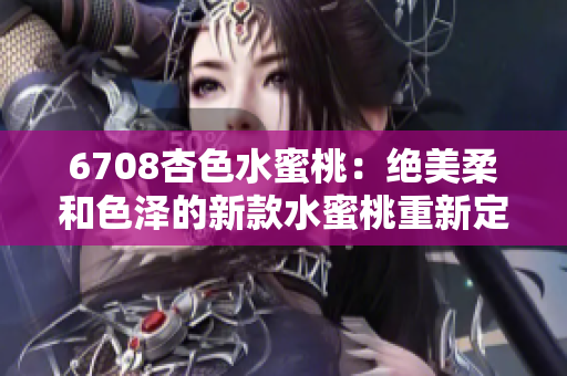 6708杏色水蜜桃：绝美柔和色泽的新款水蜜桃重新定义