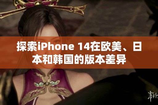 探索iPhone 14在欧美、日本和韩国的版本差异