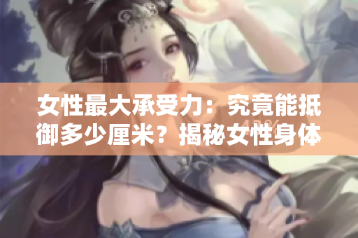女性最大承受力：究竟能抵御多少厘米？揭秘女性身体的神秘极限