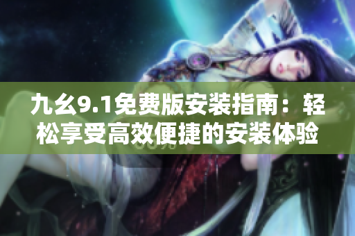 九幺9.1免费版安装指南：轻松享受高效便捷的安装体验