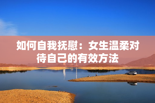 如何自我抚慰：女生温柔对待自己的有效方法