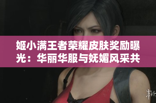 姬小满王者荣耀皮肤奖励曝光：华丽华服与妩媚风采共融