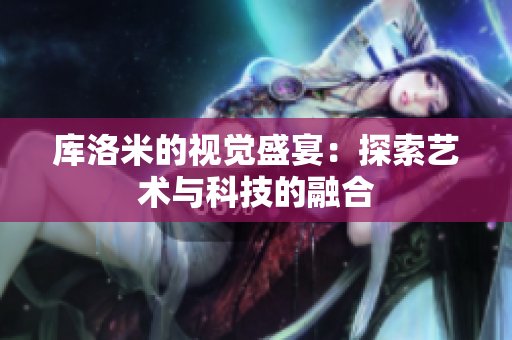库洛米的视觉盛宴：探索艺术与科技的融合