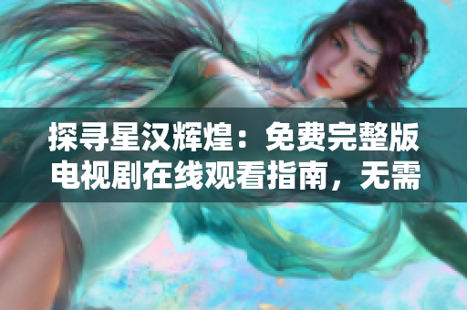 探寻星汉辉煌：免费完整版电视剧在线观看指南，无需付费！